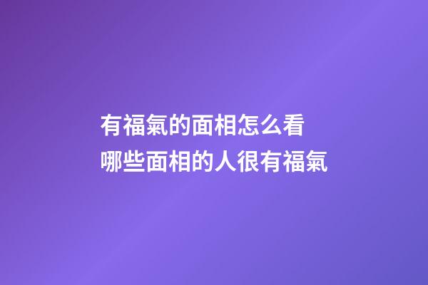 有福氣的面相怎么看 哪些面相的人很有福氣